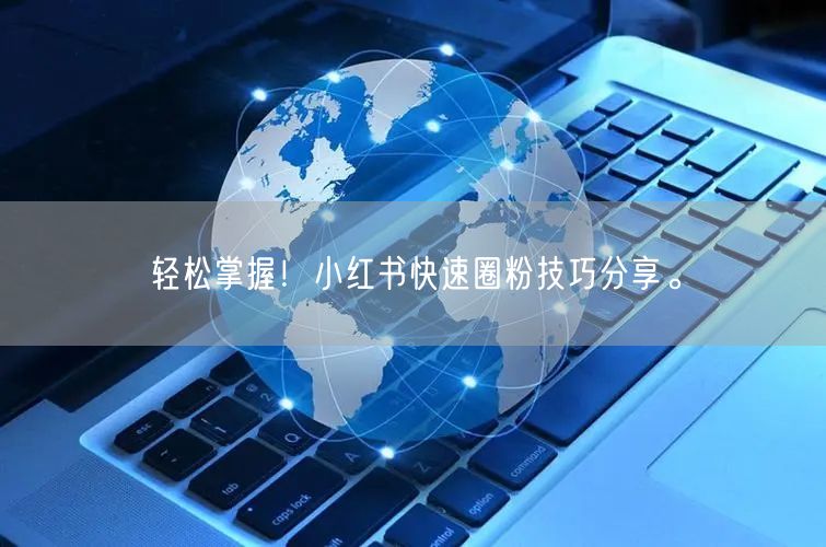 轻松掌握！小红书快速圈粉技巧分享。