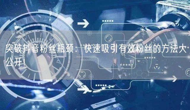 突破抖音粉丝瓶颈：快速吸引有效粉丝的方法大公开！