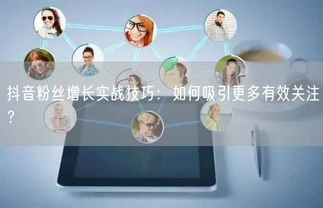 抖音粉丝增长实战技巧：如何吸引更多有效关注？