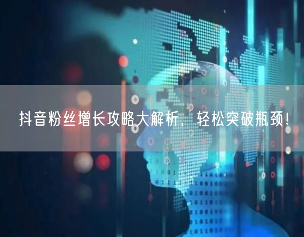 抖音粉丝增长攻略大解析，轻松突破瓶颈！