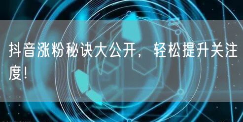 抖音涨粉秘诀大公开，轻松提升关注度！