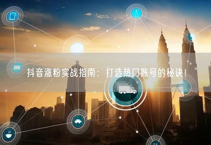 抖音涨粉实战指南：打造热门账号的秘诀！