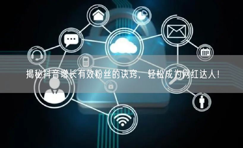 揭秘抖音增长有效粉丝的诀窍，轻松成为网红达人！
