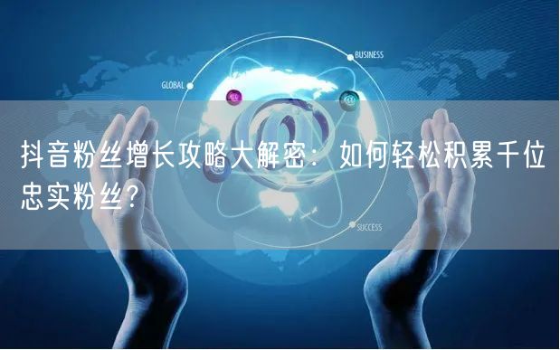 抖音粉丝增长攻略大解密：如何轻松积累千位忠实粉丝？