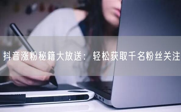 抖音涨粉秘籍大放送：轻松获取千名粉丝关注