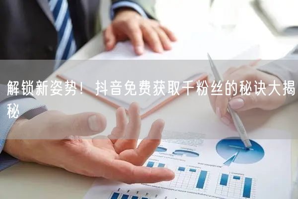 解锁新姿势！抖音免费获取千粉丝的秘诀大揭秘