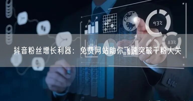 抖音粉丝增长利器：免费网站助你飞速突破千粉大关