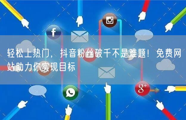 轻松上热门，抖音粉丝破千不是难题！免费网站助力你实现目标