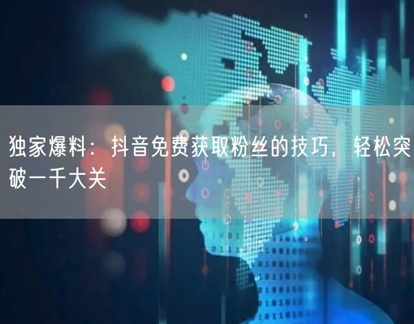 独家爆料：抖音免费获取粉丝的技巧，轻松突破一千大关