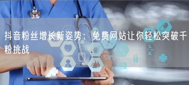 抖音粉丝增长新姿势：免费网站让你轻松突破千粉挑战