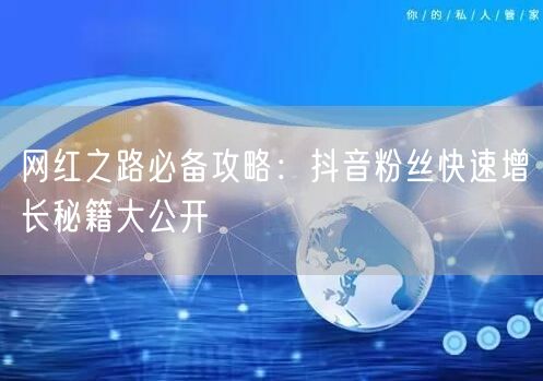 网红之路必备攻略：抖音粉丝快速增长秘籍大公开