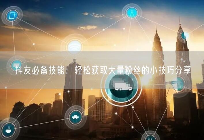 抖友必备技能：轻松获取大量粉丝的小技巧分享