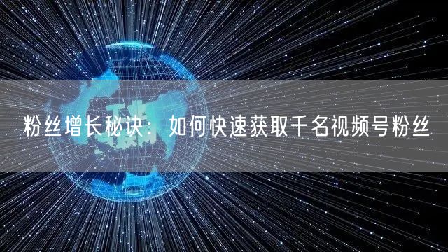 粉丝增长秘诀：如何快速获取千名视频号粉丝