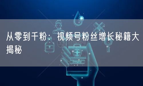 从零到千粉：视频号粉丝增长秘籍大揭秘