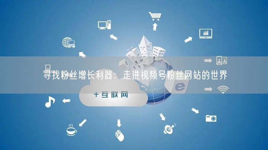 寻找粉丝增长利器：走进视频号粉丝网站的世界