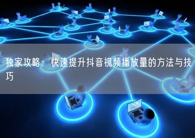 独家攻略：快速提升抖音视频播放量的方法与技巧