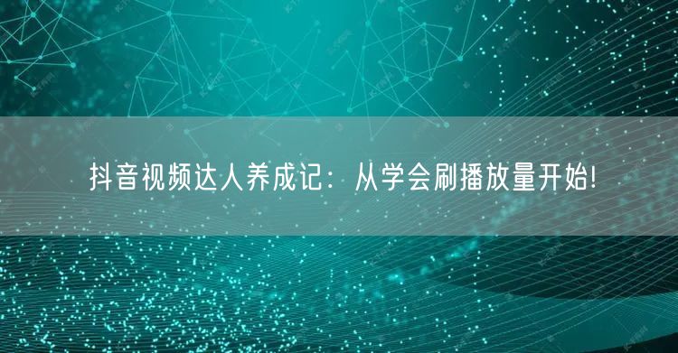 抖音视频达人养成记：从学会刷播放量开始!