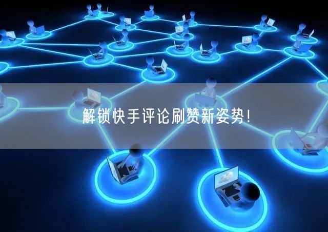 解锁快手评论刷赞新姿势！