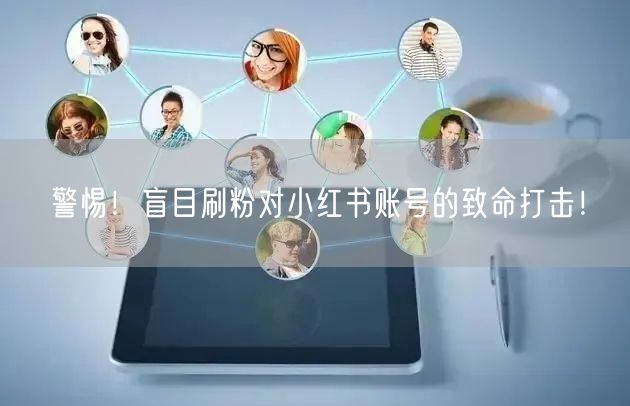 警惕！盲目刷粉对小红书账号的致命打击！