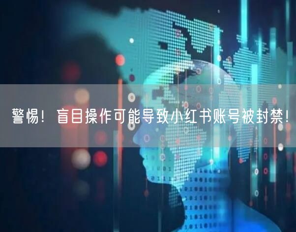 警惕！盲目操作可能导致小红书账号被封禁！
