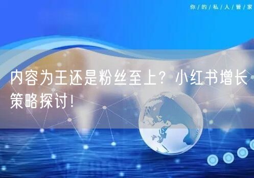 内容为王还是粉丝至上？小红书增长策略探讨！