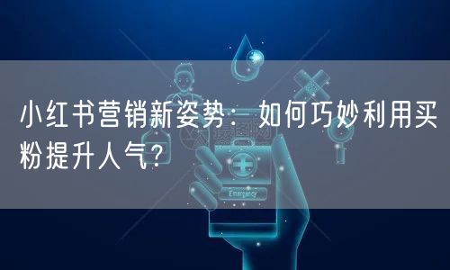 小红书营销新姿势：如何巧妙利用买粉提升人气？