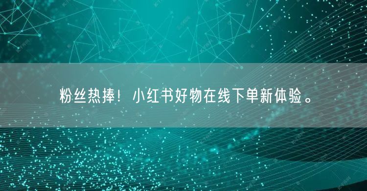粉丝热捧！小红书好物在线下单新体验。