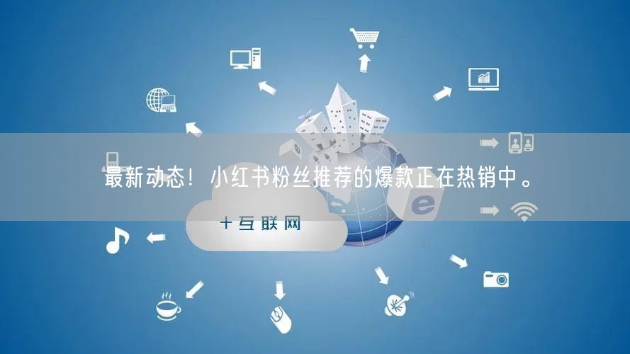 最新动态！小红书粉丝推荐的爆款正在热销中。