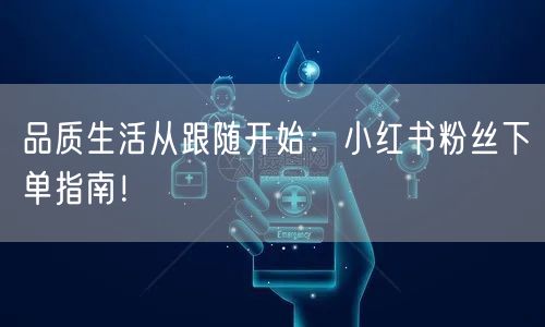 品质生活从跟随开始：小红书粉丝下单指南！