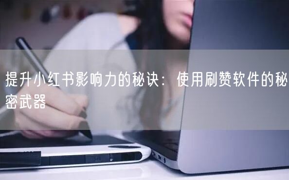 提升小红书影响力的秘诀：使用刷赞软件的秘密武器