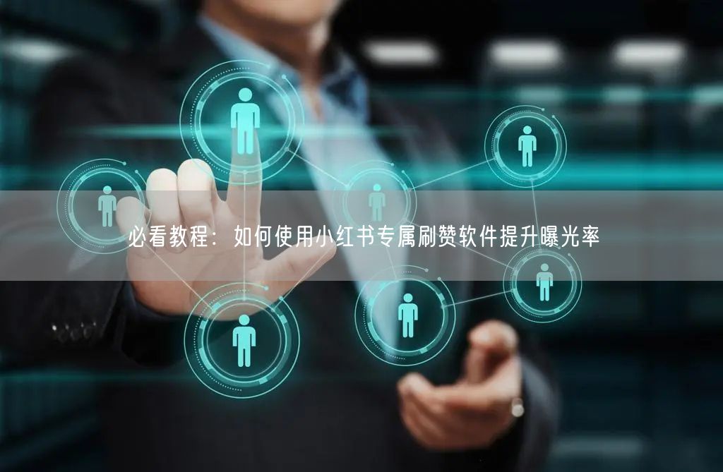 必看教程：如何使用小红书专属刷赞软件提升曝光率