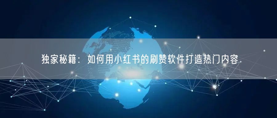 独家秘籍：如何用小红书的刷赞软件打造热门内容
