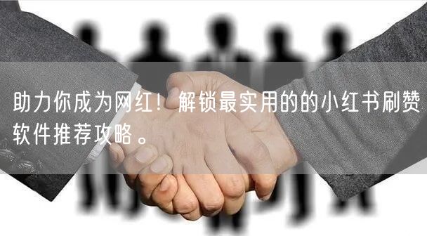 助力你成为网红！解锁最实用的的小红书刷赞软件推荐攻略。
