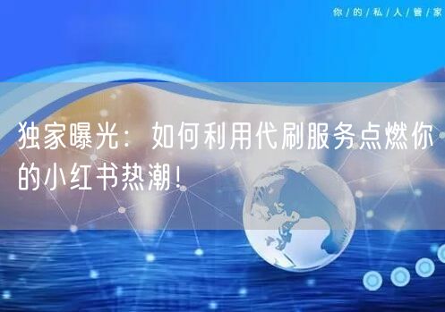 独家曝光：如何利用代刷服务点燃你的小红书热潮！