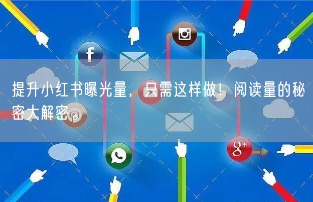提升小红书曝光量，只需这样做！阅读量的秘密大解密。