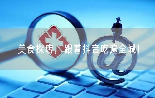 美食探店，跟着抖音吃遍全城！
