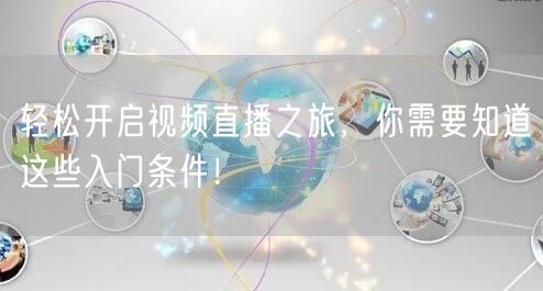 轻松开启视频直播之旅，你需要知道这些入门条件！