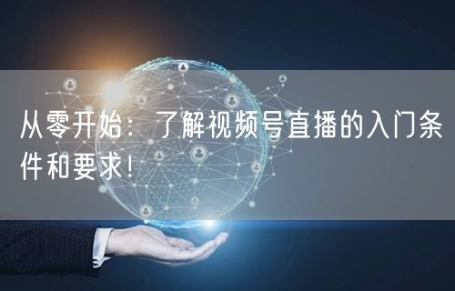 从零开始：了解视频号直播的入门条件和要求！