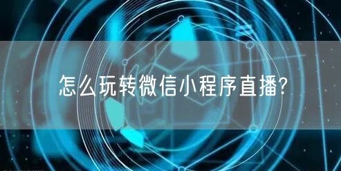 怎么玩转微信小程序直播?