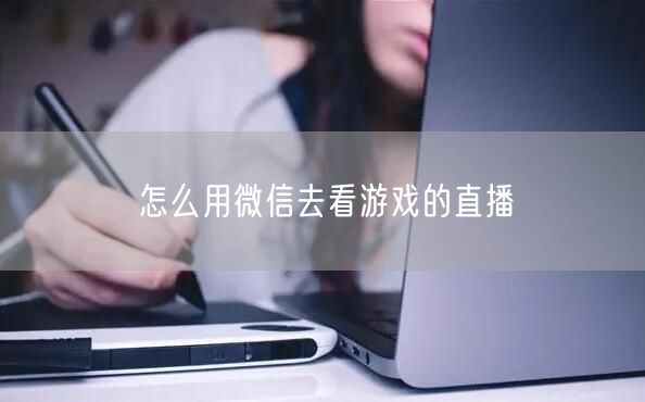 怎么用微信去看游戏的直播