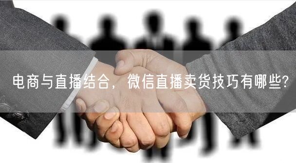 电商与直播结合，微信直播卖货技巧有哪些?