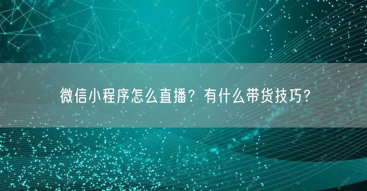 微信小程序怎么直播？有什么带货技巧？